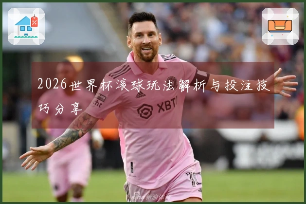 2026世界杯滚球玩法解析与投注技巧分享