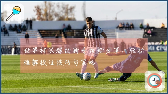 世界杯买球的新手经验分享，轻松理解投注技巧与策略