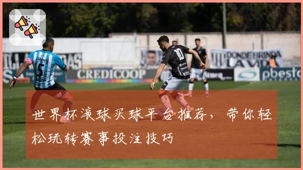 世界杯滚球买球平台推荐，带你轻松玩转赛事投注技巧