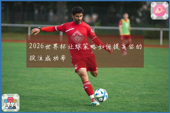 2026世界杯让球策略如何提高你的投注成功率