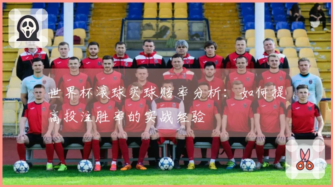 世界杯滚球买球赔率分析：如何提高投注胜率的实战经验