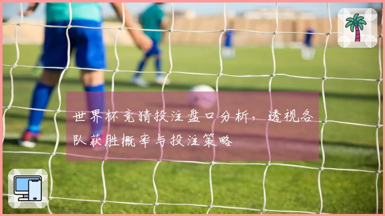 世界杯竞猜投注盘口分析，透视各队获胜概率与投注策略