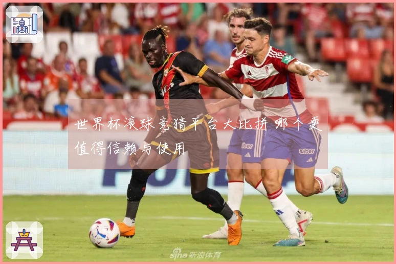世界杯滚球竞猜平台大比拼 哪个更值得信赖与使用