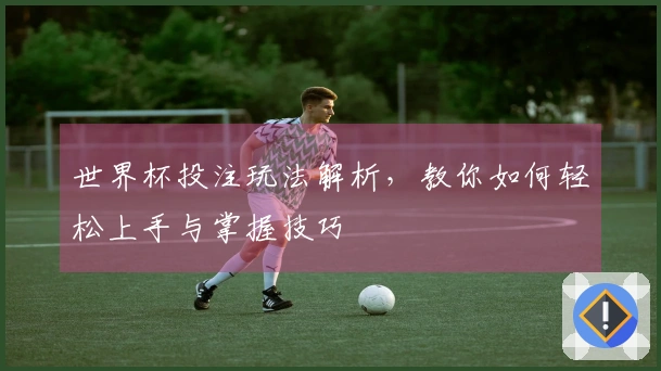 世界杯投注玩法解析，教你如何轻松上手与掌握技巧