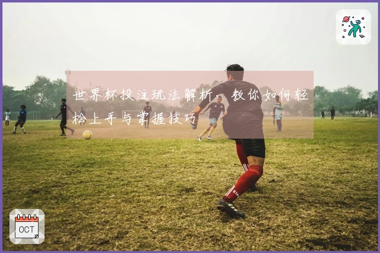 世界杯投注玩法解析，教你如何轻松上手与掌握技巧
