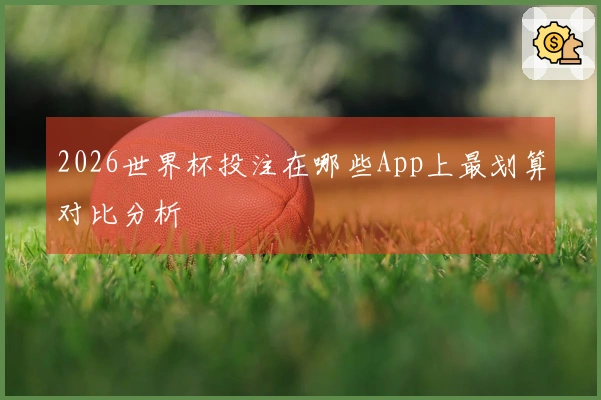 2026世界杯投注在哪些App上最划算对比分析