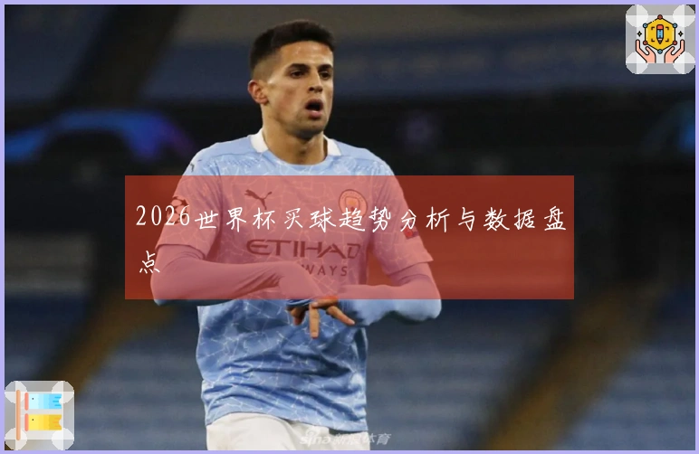 2026世界杯买球趋势分析与数据盘点