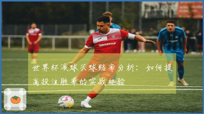 世界杯滚球买球赔率分析：如何提高投注胜率的实战经验