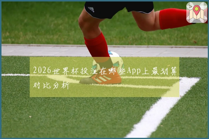 2026世界杯投注在哪些App上最划算对比分析