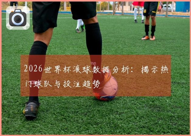 2026世界杯滚球数据分析：揭示热门球队与投注趋势