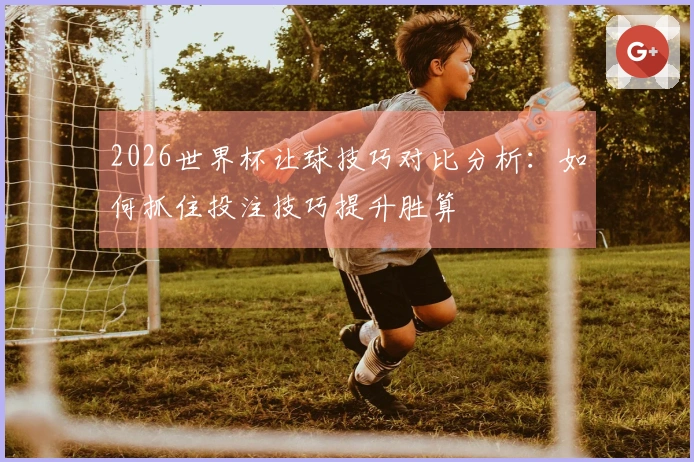 2026世界杯让球技巧对比分析：如何抓住投注技巧提升胜算