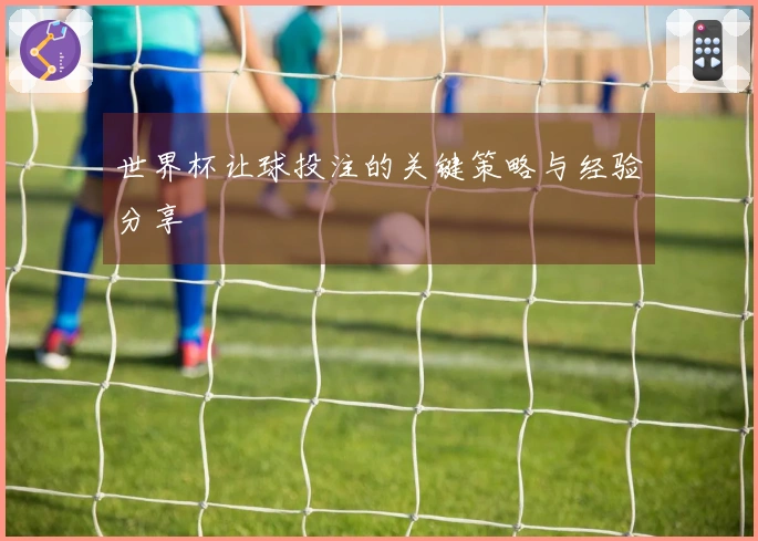 世界杯让球投注的关键策略与经验分享