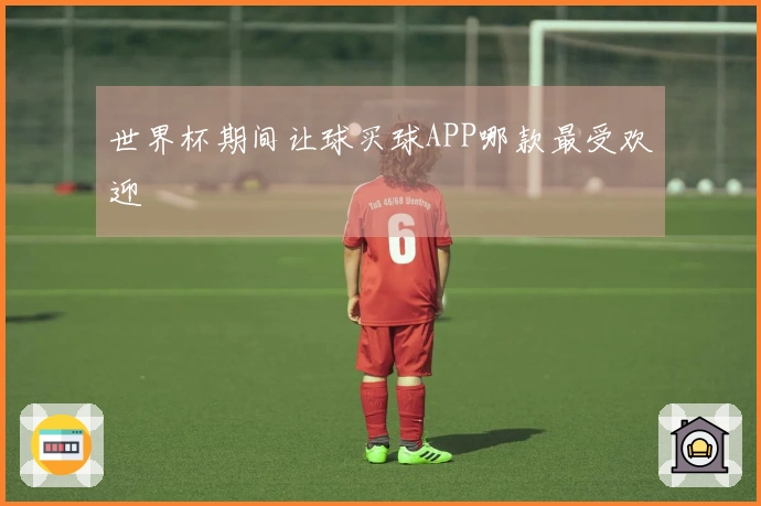 世界杯期间让球买球APP哪款最受欢迎