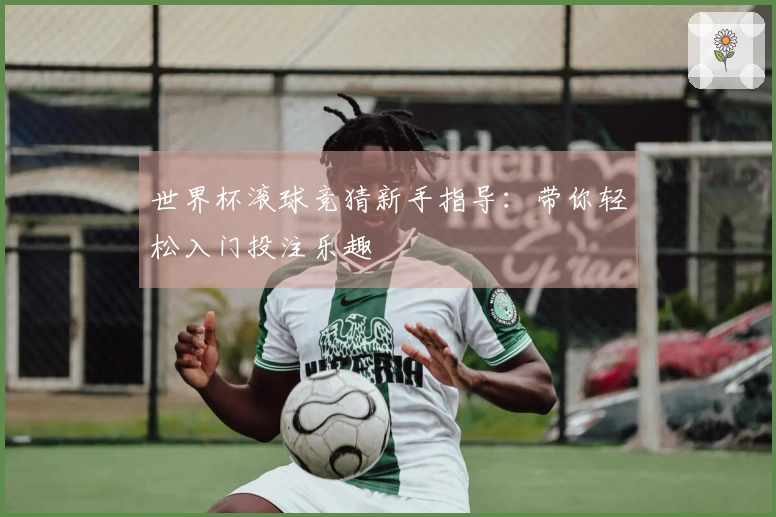 世界杯滚球竞猜新手指导：带你轻松入门投注乐趣