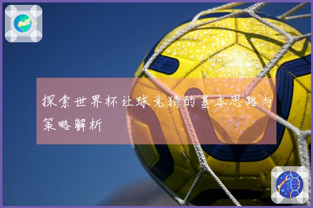 探索世界杯让球竞猜的基本思路与策略解析