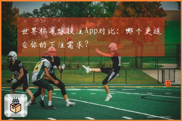 世界杯滚球投注App对比：哪个更适合你的下注需求？
