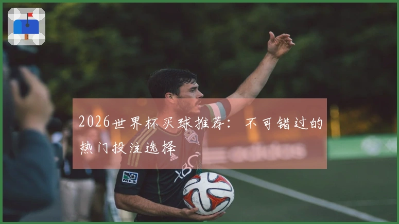 2026世界杯买球推荐：不可错过的热门投注选择