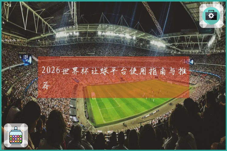 2026世界杯让球平台使用指南与推荐