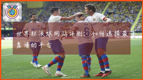 世界杯滚球网站评测：如何选择最靠谱的平台