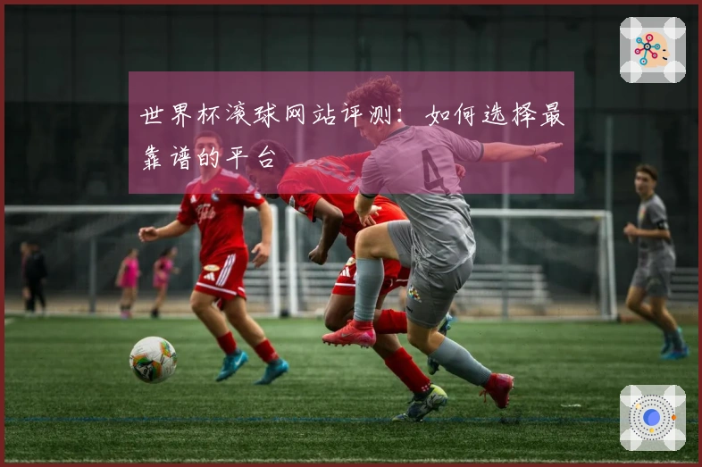 世界杯滚球网站评测：如何选择最靠谱的平台