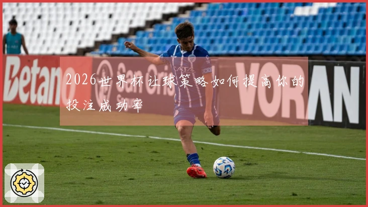 2026世界杯让球策略如何提高你的投注成功率