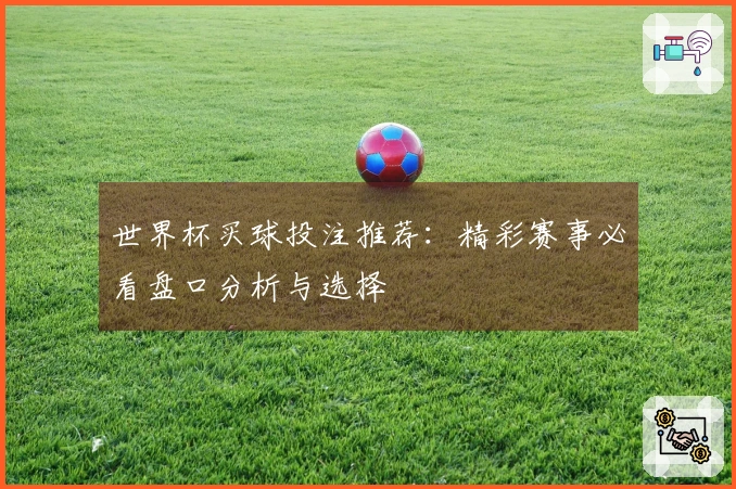 世界杯买球投注推荐：精彩赛事必看盘口分析与选择