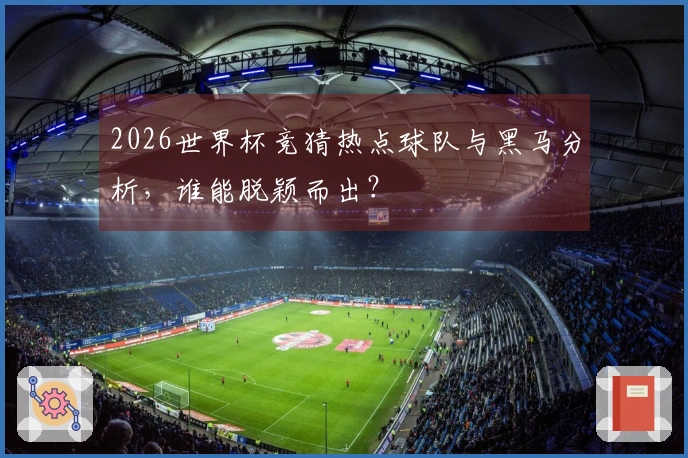 2026世界杯竞猜热点球队与黑马分析，谁能脱颖而出？