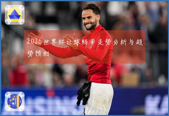 2026世界杯让球赔率走势分析与趋势预测