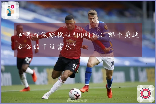 世界杯滚球投注App对比：哪个更适合你的下注需求？